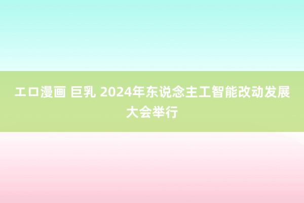 エロ漫画 巨乳 2024年东说念主工智能改动发展大会举行