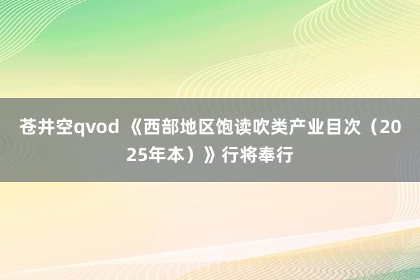 苍井空qvod 《西部地区饱读吹类产业目次（2025年本）》行将奉行