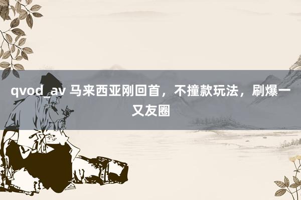 qvod_av 马来西亚刚回首，不撞款玩法，刷爆一又友圈