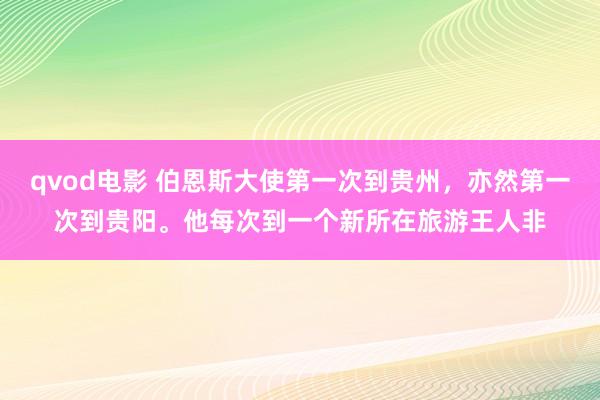 qvod电影 伯恩斯大使第一次到贵州，亦然第一次到贵阳。他每次到一个新所在旅游王人非