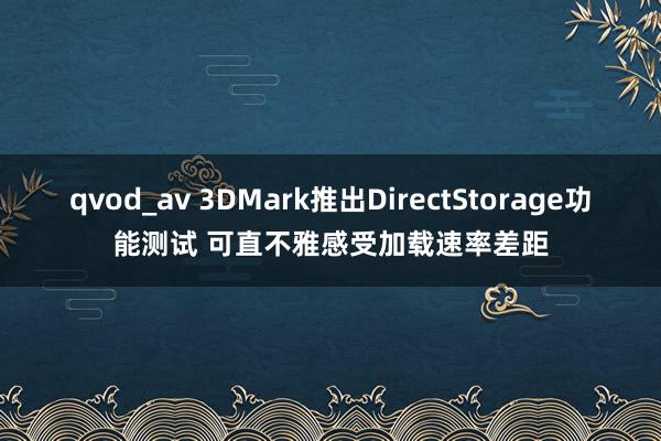 qvod_av 3DMark推出DirectStorage功能测试 可直不雅感受加载速率差距