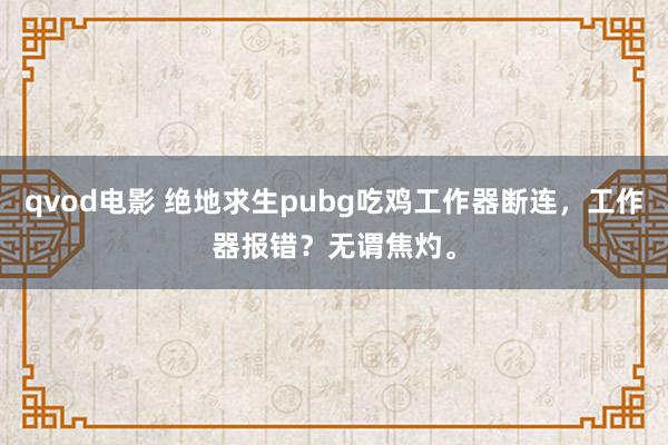 qvod电影 绝地求生pubg吃鸡工作器断连，工作器报错？无谓焦灼。