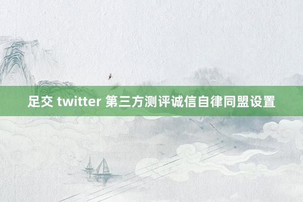 足交 twitter 第三方测评诚信自律同盟设置