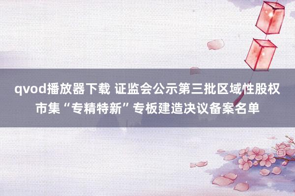 qvod播放器下载 证监会公示第三批区域性股权市集“专精特新”专板建造决议备案名单