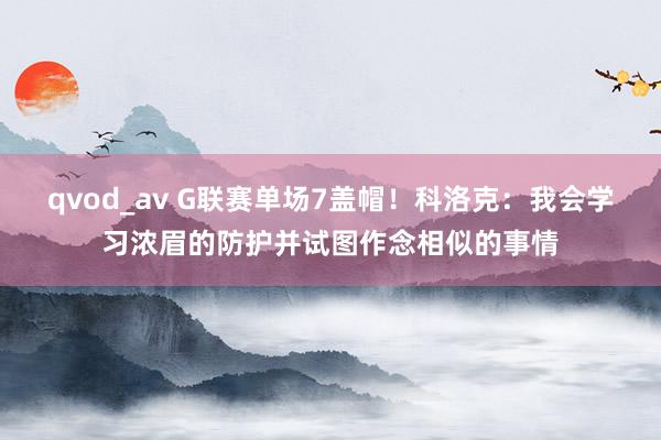 qvod_av G联赛单场7盖帽！科洛克：我会学习浓眉的防护并试图作念相似的事情