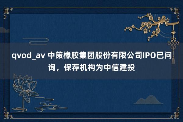 qvod_av 中策橡胶集团股份有限公司IPO已问询，保荐机构为中信建投