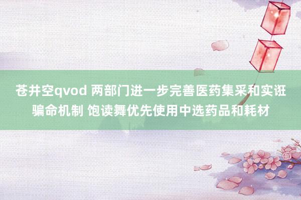 苍井空qvod 两部门进一步完善医药集采和实诳骗命机制 饱读舞优先使用中选药品和耗材