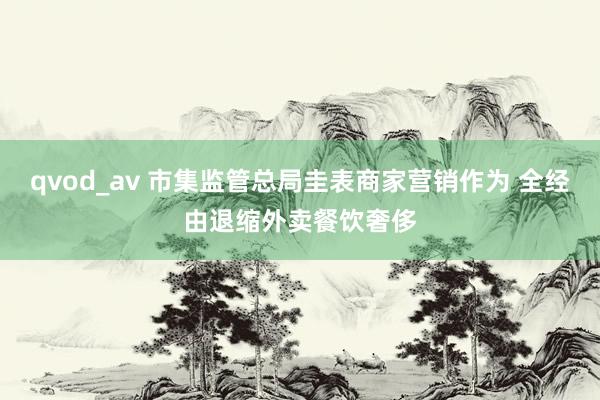 qvod_av 市集监管总局圭表商家营销作为 全经由退缩外卖餐饮奢侈