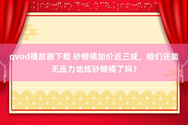 qvod播放器下载 砂糖橘加价近三成，咱们还能无压力地炫砂糖橘了吗？