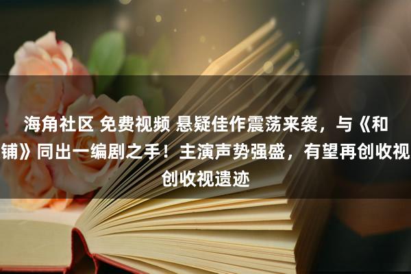 海角社区 免费视频 悬疑佳作震荡来袭，与《和平饭铺》同出一编剧之手！主演声势强盛，有望再创收视遗迹