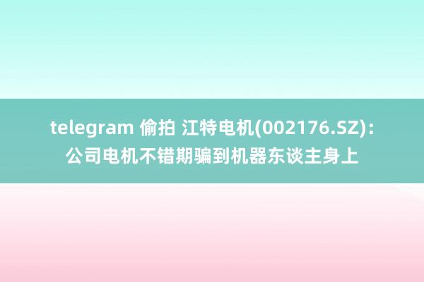 telegram 偷拍 江特电机(002176.SZ)：公司电机不错期骗到机器东谈主身上