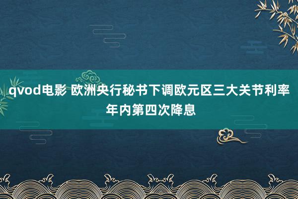 qvod电影 欧洲央行秘书下调欧元区三大关节利率 年内第四次降息