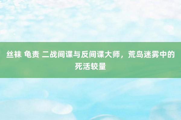 丝袜 龟责 二战间谍与反间谍大师，荒岛迷雾中的死活较量