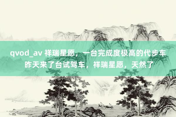 qvod_av 祥瑞星愿，一台完成度极高的代步车 昨天来了台试驾车，祥瑞星愿，天然了