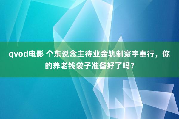 qvod电影 个东说念主待业金轨制寰宇奉行，你的养老钱袋子准备好了吗？