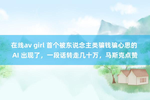 在线av girl 首个被东说念主类骗钱骗心思的 AI 出现了，一段话转走几十万，马斯克点赞