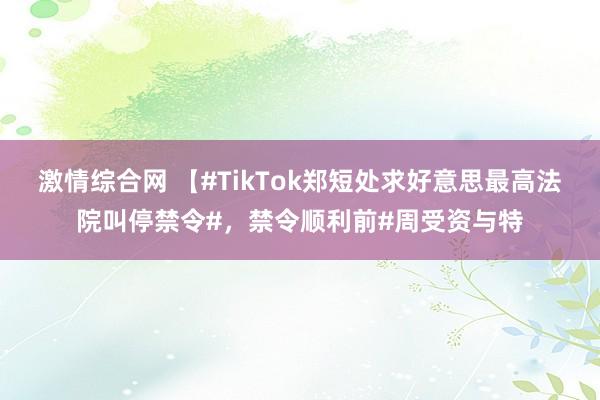 激情综合网 【#TikTok郑短处求好意思最高法院叫停禁令#，禁令顺利前#周受资与特