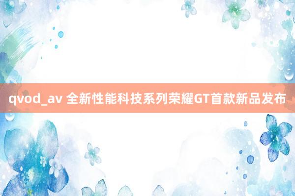 qvod_av 全新性能科技系列荣耀GT首款新品发布