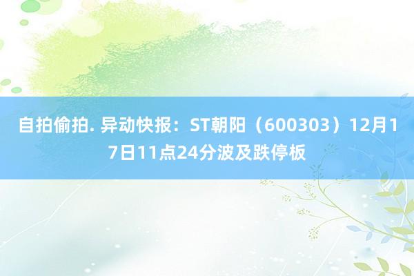 自拍偷拍. 异动快报：ST朝阳（600303）12月17日11点24分波及跌停板