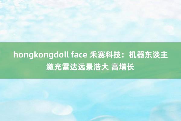 hongkongdoll face 禾赛科技：机器东谈主激光雷达远景浩大 高增长