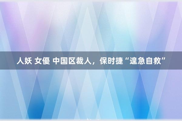 人妖 女優 中国区裁人，保时捷“遑急自救”