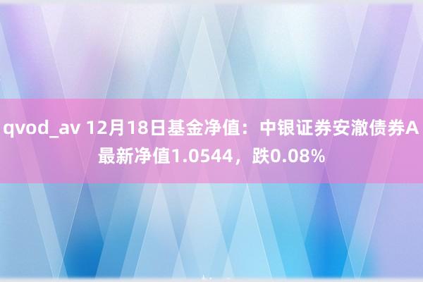 qvod_av 12月18日基金净值：中银证券安澈债券A最新净值1.0544，跌0.08%