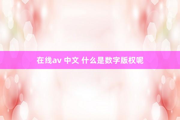 在线av 中文 什么是数字版权呢