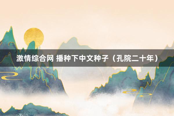 激情综合网 播种下中文种子（孔院二十年）