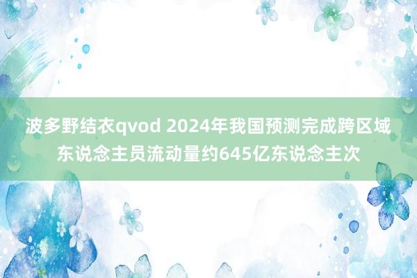 波多野结衣qvod 2024年我国预测完成跨区域东说念主员流动量约645亿东说念主次