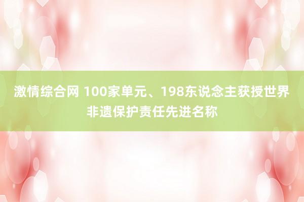 激情综合网 100家单元、198东说念主获授世界非遗保护责任先进名称