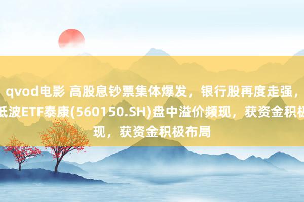 qvod电影 高股息钞票集体爆发，银行股再度走强，红利低波ETF泰康(560150.SH)盘中溢价频现，获资金积极布局