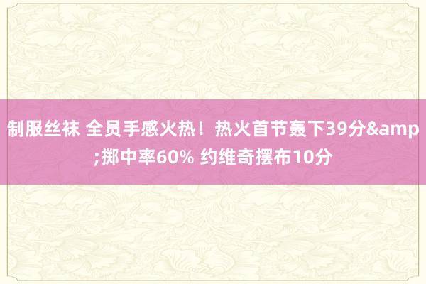 制服丝袜 全员手感火热！热火首节轰下39分&掷中率60% 约维奇摆布10分