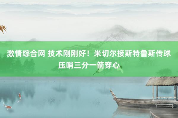 激情综合网 技术刚刚好！米切尔接斯特鲁斯传球压哨三分一箭穿心