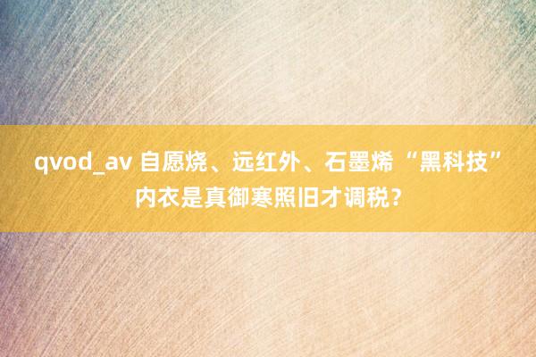 qvod_av 自愿烧、远红外、石墨烯 “黑科技”内衣是真御寒照旧才调税？