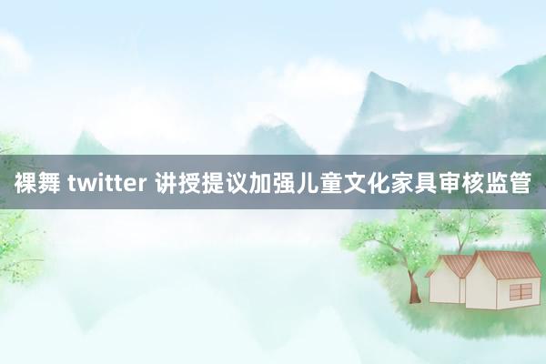 裸舞 twitter 讲授提议加强儿童文化家具审核监管