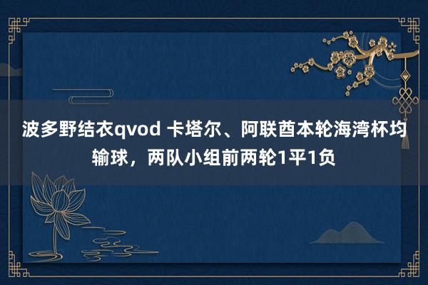 波多野结衣qvod 卡塔尔、阿联酋本轮海湾杯均输球，两队小组前两轮1平1负