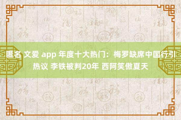 匿名 文爱 app 年度十大热门：梅罗缺席中国行引热议 李铁被判20年 西阿笑傲夏天