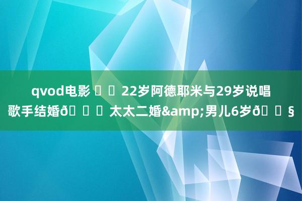 qvod电影 ❤️22岁阿德耶米与29岁说唱歌手结婚💍太太二婚&男儿6岁👧