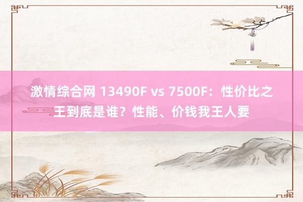 激情综合网 13490F vs 7500F：性价比之王到底是谁？性能、价钱我王人要