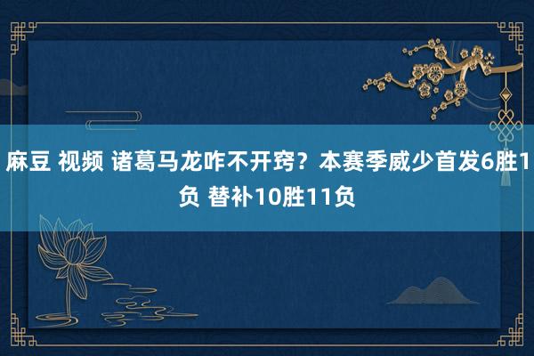 麻豆 视频 诸葛马龙咋不开窍？本赛季威少首发6胜1负 替补10胜11负