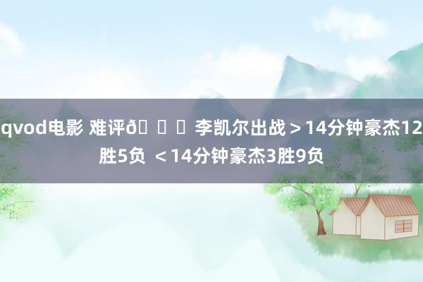 qvod电影 难评😕李凯尔出战＞14分钟豪杰12胜5负 ＜14分钟豪杰3胜9负