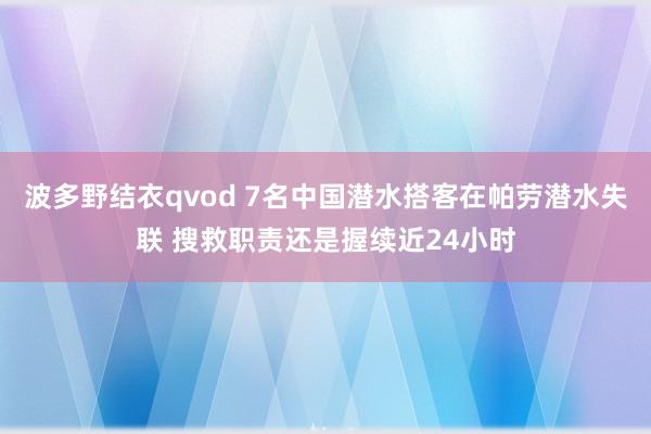 波多野结衣qvod 7名中国潜水搭客在帕劳潜水失联 搜救职责还是握续近24小时