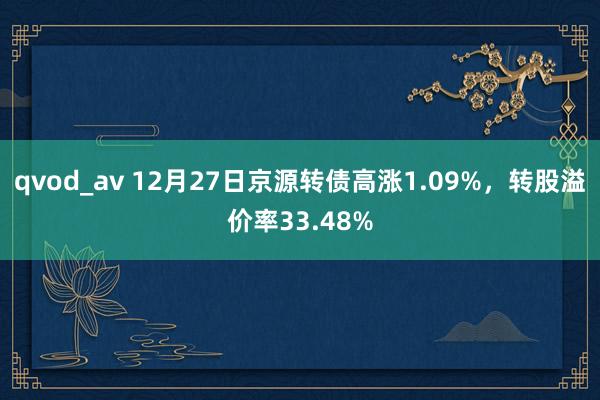 qvod_av 12月27日京源转债高涨1.09%，转股溢价率33.48%