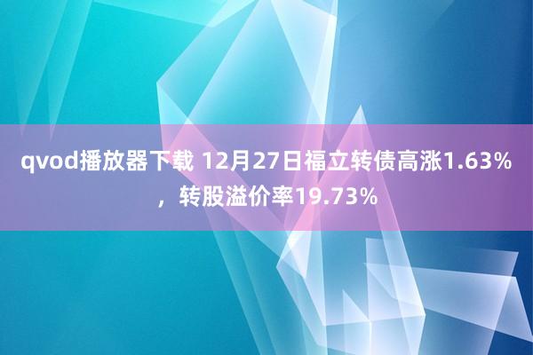 qvod播放器下载 12月27日福立转债高涨1.63%，转股溢价率19.73%