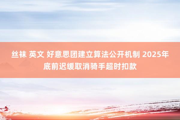 丝袜 英文 好意思团建立算法公开机制 2025年底前迟缓取消骑手超时扣款