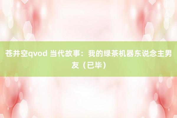 苍井空qvod 当代故事：我的绿茶机器东说念主男友（已毕）