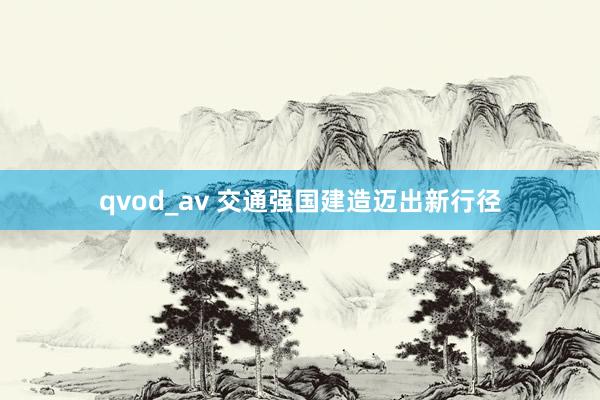 qvod_av 交通强国建造迈出新行径