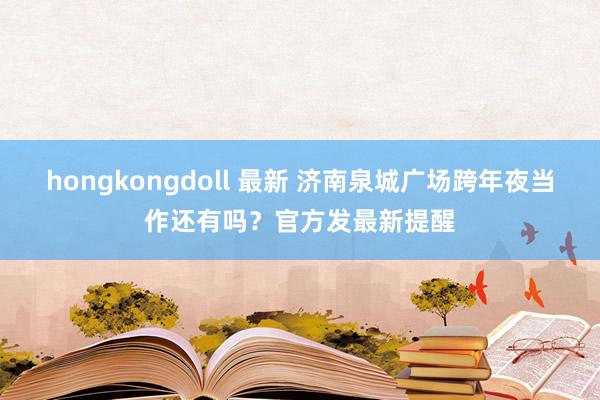 hongkongdoll 最新 济南泉城广场跨年夜当作还有吗？官方发最新提醒