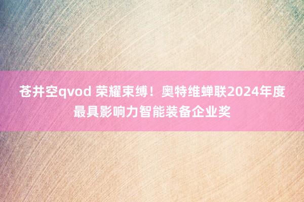 苍井空qvod 荣耀束缚！奥特维蝉联2024年度最具影响力智能装备企业奖