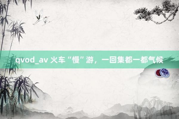 qvod_av 火车“慢”游，一回集都一都气候